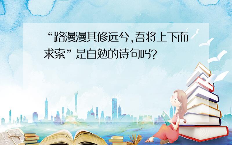 “路漫漫其修远兮,吾将上下而求索”是自勉的诗句吗?