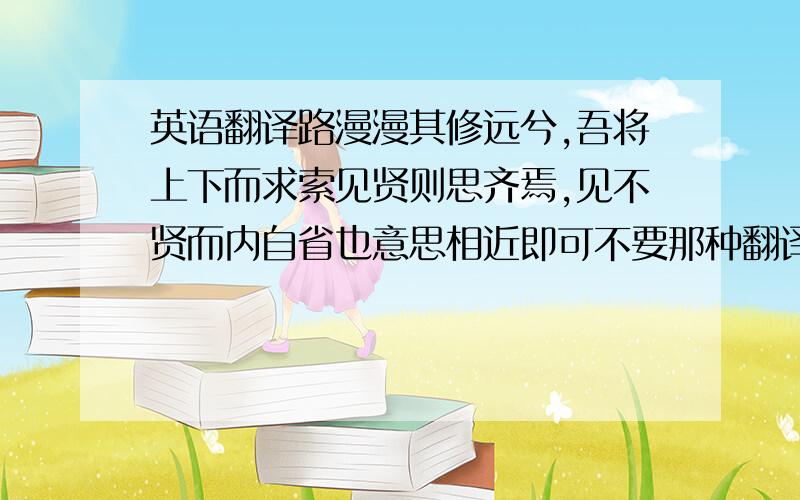 英语翻译路漫漫其修远兮,吾将上下而求索见贤则思齐焉,见不贤而内自省也意思相近即可不要那种翻译软件的