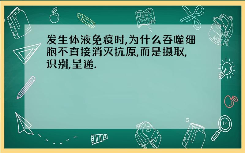 发生体液免疫时,为什么吞噬细胞不直接消灭抗原,而是摄取,识别,呈递.