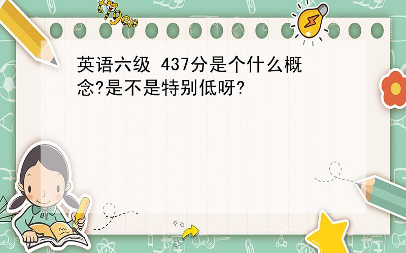 英语六级 437分是个什么概念?是不是特别低呀?