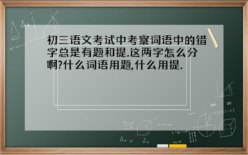 初三语文考试中考察词语中的错字总是有题和提.这两字怎么分啊?什么词语用题,什么用提.