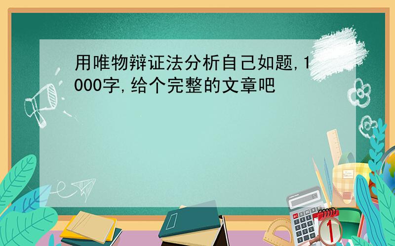 用唯物辩证法分析自己如题,1000字,给个完整的文章吧