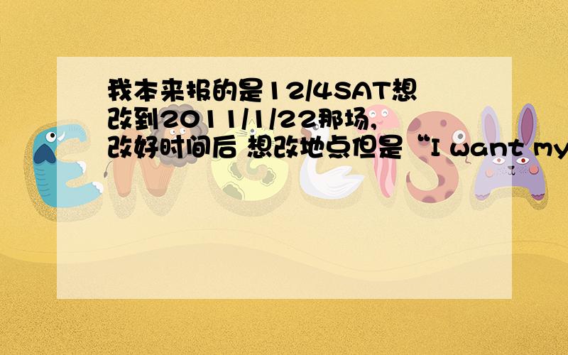 我本来报的是12/4SAT想改到2011/1/22那场,改好时间后 想改地点但是“I want my previousl