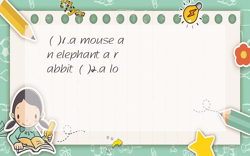 ( )1.a mouse an elephant a rabbit ( )2.a lo