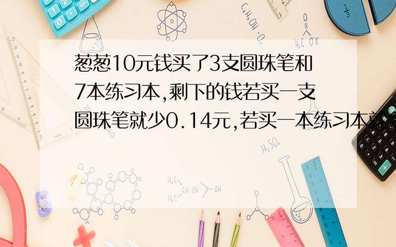 葱葱10元钱买了3支圆珠笔和7本练习本,剩下的钱若买一支圆珠笔就少0.14元,若买一本练习本就多0.8元,圆珠笔售价多少