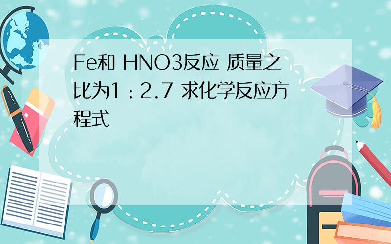 Fe和 HNO3反应 质量之比为1：2.7 求化学反应方程式