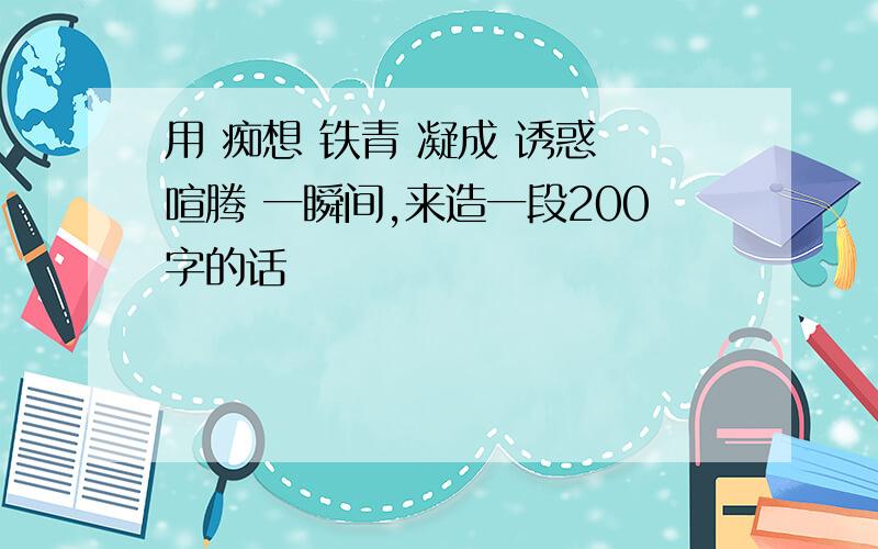 用 痴想 铁青 凝成 诱惑 喧腾 一瞬间,来造一段200字的话