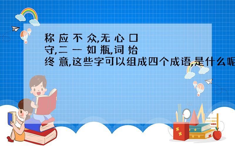 称 应 不 众,无 心 口 守,二 一 如 瓶,词 始 终 意,这些字可以组成四个成语,是什么呢