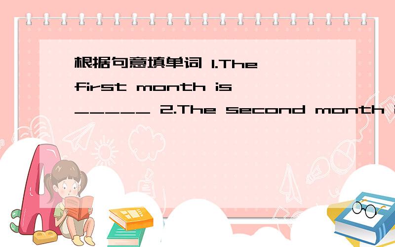 根据句意填单词 1.The first month is_____ 2.The second month is____