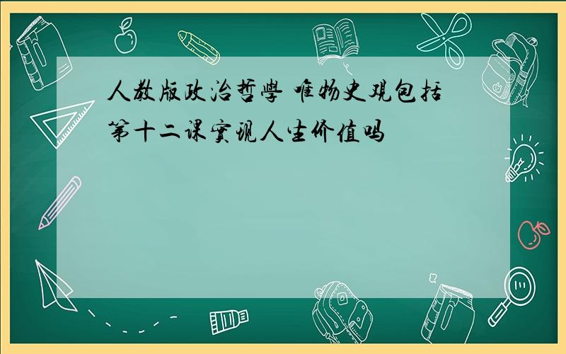 人教版政治哲学 唯物史观包括第十二课实现人生价值吗