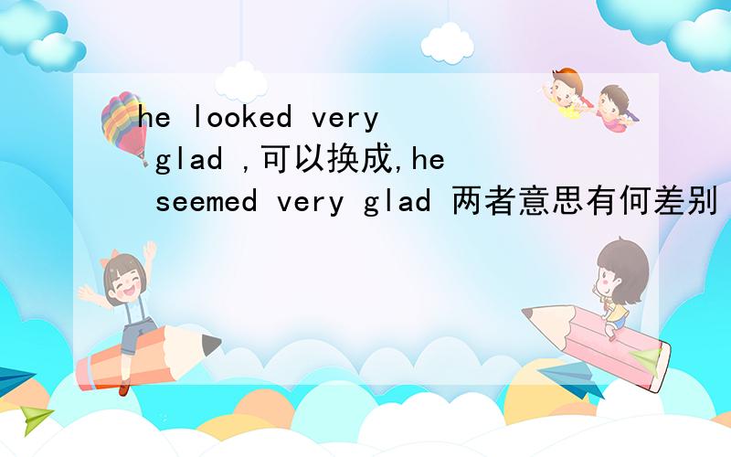 he looked very glad ,可以换成,he seemed very glad 两者意思有何差别