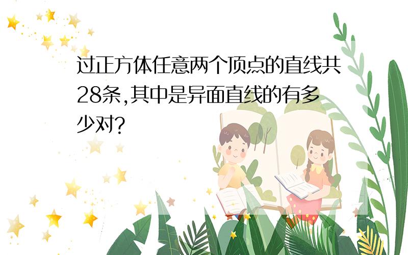 过正方体任意两个顶点的直线共28条,其中是异面直线的有多少对?