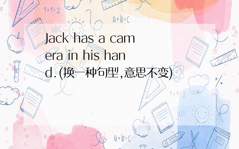 Jack has a camera in his hand.(换一种句型,意思不变)