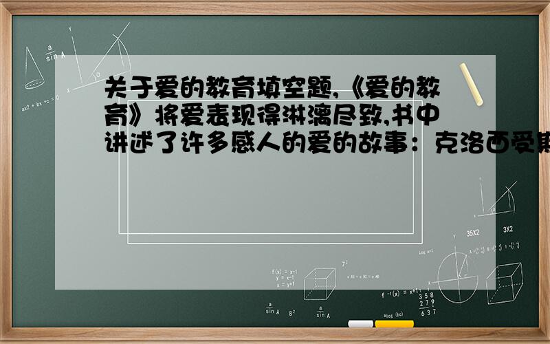 关于爱的教育填空题,《爱的教育》将爱表现得淋漓尽致,书中讲述了许多感人的爱的故事：克洛西受欺负时,卡隆挺身而出,这是朋友