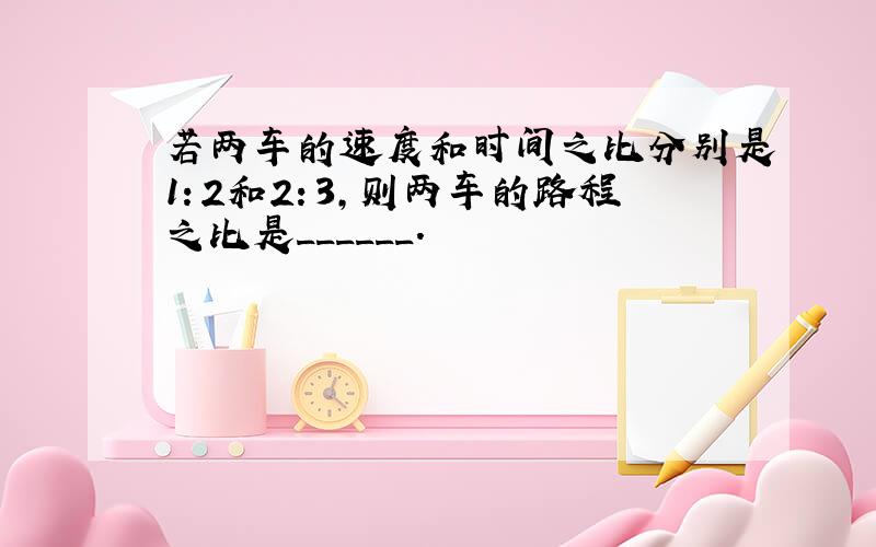 若两车的速度和时间之比分别是1：2和2：3，则两车的路程之比是______．