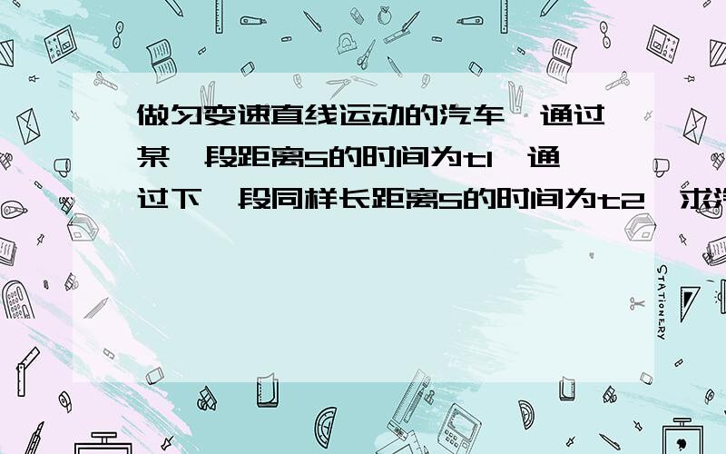 做匀变速直线运动的汽车,通过某一段距离S的时间为t1,通过下一段同样长距离S的时间为t2,求汽车的加速度a