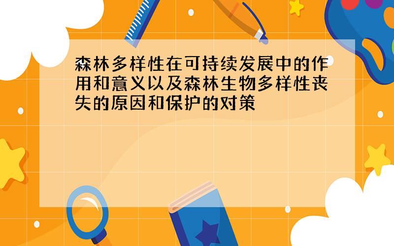 森林多样性在可持续发展中的作用和意义以及森林生物多样性丧失的原因和保护的对策