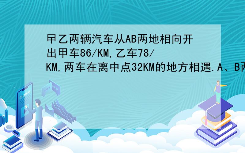 曱乙两辆汽车从AB两地相向开出甲车86/KM,乙车78/KM,两车在离中点32KM的地方相遇.A、B两地相距多少千米