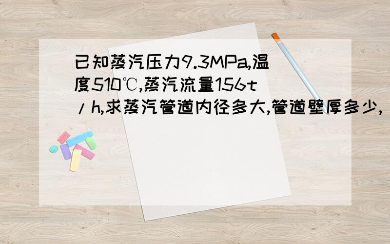 已知蒸汽压力9.3MPa,温度510℃,蒸汽流量156t/h,求蒸汽管道内径多大,管道壁厚多少,