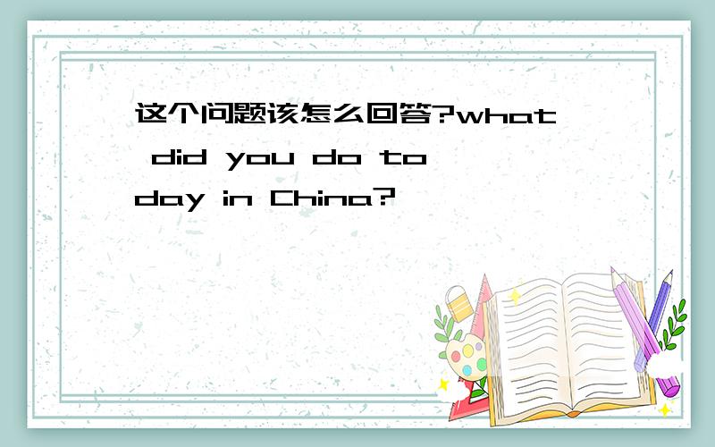 这个问题该怎么回答?what did you do today in China?