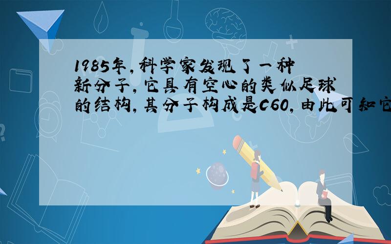 1985年,科学家发现了一种新分子,它具有空心的类似足球的结构,其分子构成是C60,由此可知它的一个分子中含有几个碳原子