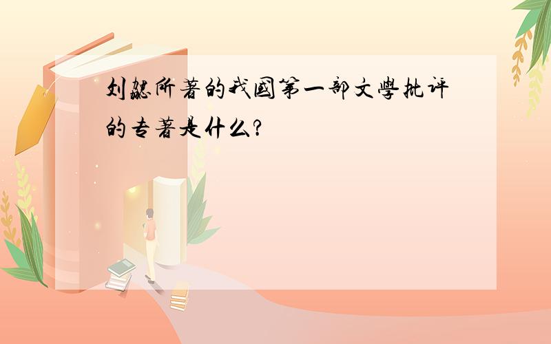 刘勰所著的我国第一部文学批评的专著是什么?