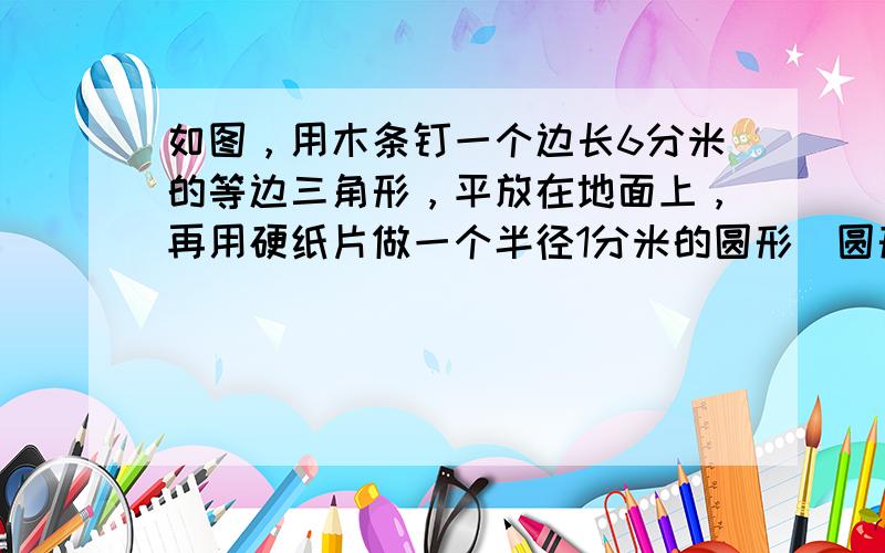 如图，用木条钉一个边长6分米的等边三角形，平放在地面上，再用硬纸片做一个半径1分米的圆形．圆形纸片沿三角形外侧滚动一周，