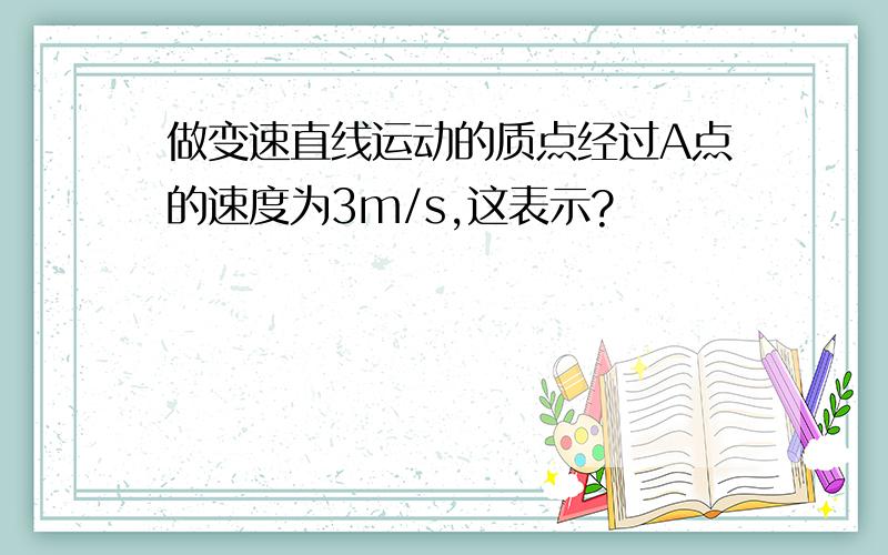 做变速直线运动的质点经过A点的速度为3m/s,这表示?