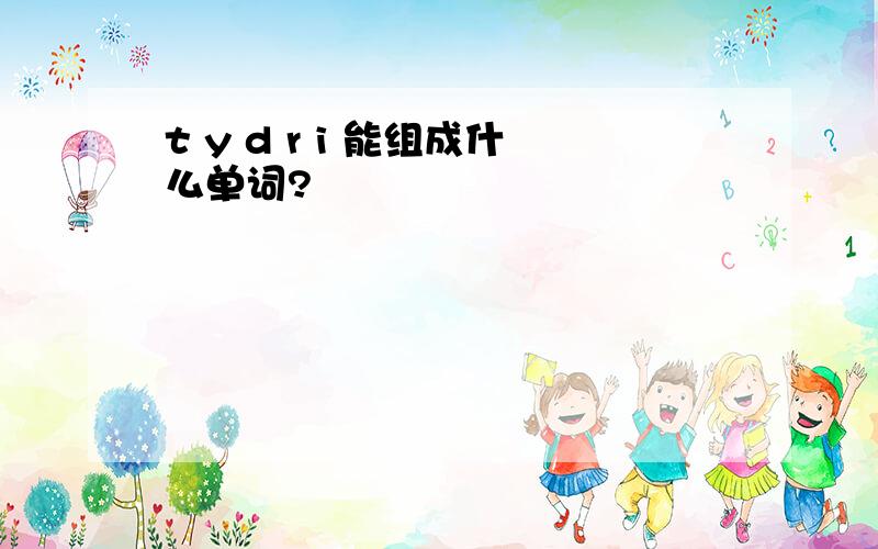 t y d r i 能组成什么单词?