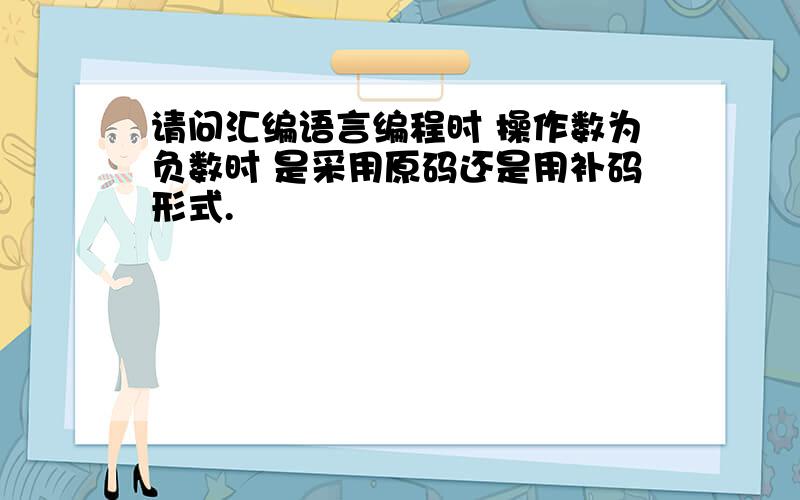 请问汇编语言编程时 操作数为负数时 是采用原码还是用补码形式.