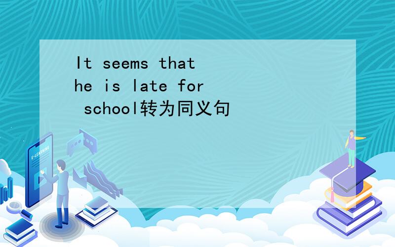 It seems that he is late for school转为同义句