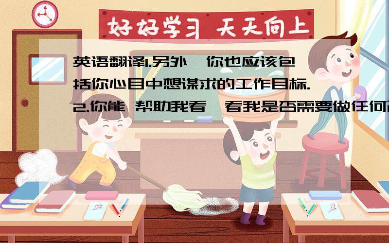 英语翻译1.另外,你也应该包括你心目中想谋求的工作目标.2.你能 帮助我看一看我是否需要做任何改动吗?3.他上过滨海第八