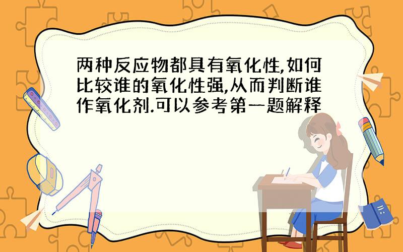 两种反应物都具有氧化性,如何比较谁的氧化性强,从而判断谁作氧化剂.可以参考第一题解释