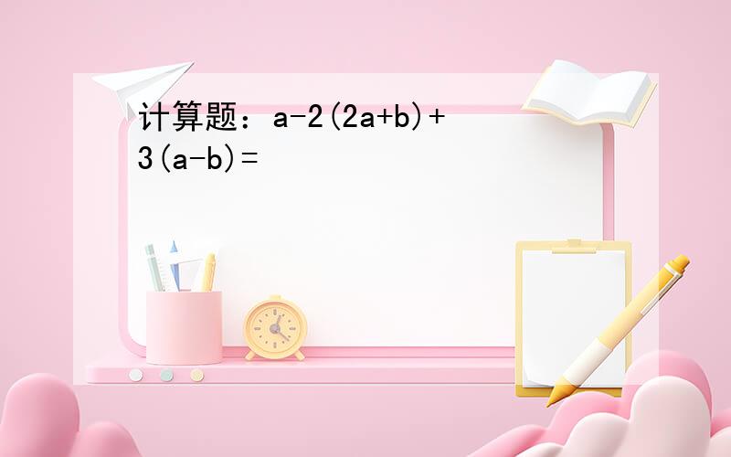 计算题：a-2(2a+b)+3(a-b)=