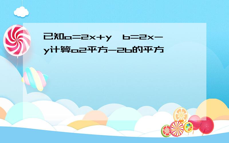 已知a=2x+y,b=2x-y计算a2平方-2b的平方