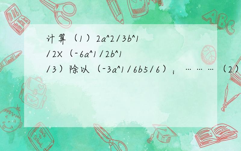 计算（1）2a^2/3b^1/2X（-6a^1/2b^1/3）除以（-3a^1/6b5/6）；………（2）（m^1/4n