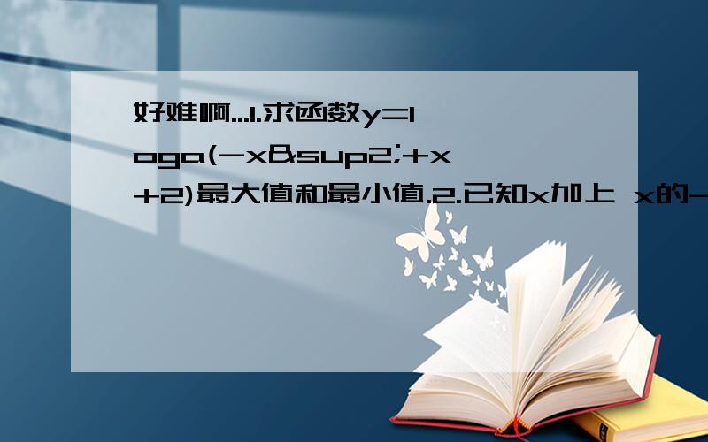 好难啊...1.求函数y=loga(-x²+x+2)最大值和最小值.2.已知x加上 x的-1次方等于3,求下列