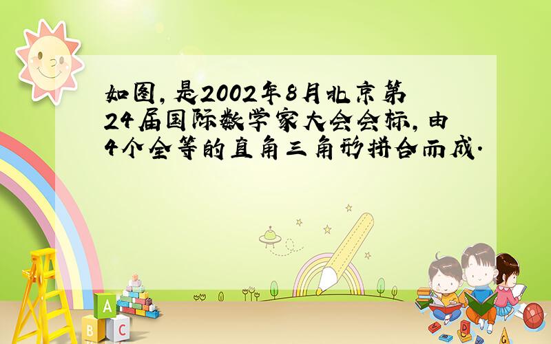 如图,是2002年8月北京第24届国际数学家大会会标,由4个全等的直角三角形拼合而成.