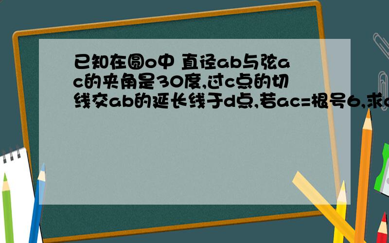 已知在圆o中 直径ab与弦ac的夹角是30度,过c点的切线交ab的延长线于d点,若ac=根号6,求cd的长