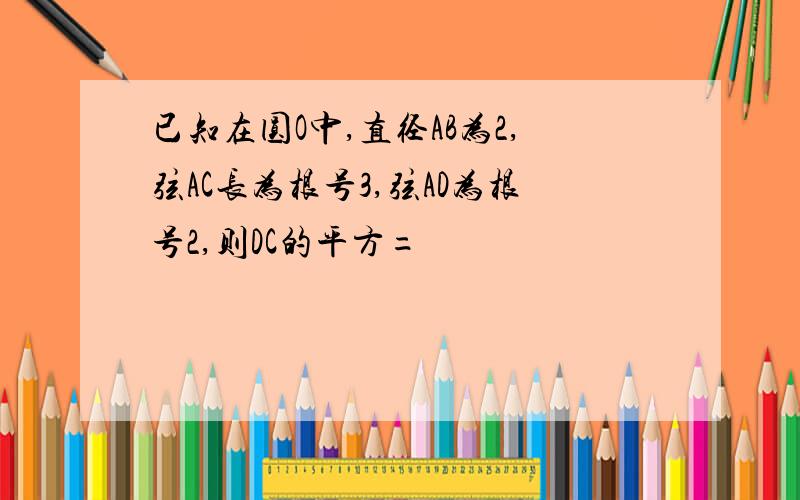 已知在圆O中,直径AB为2,弦AC长为根号3,弦AD为根号2,则DC的平方=