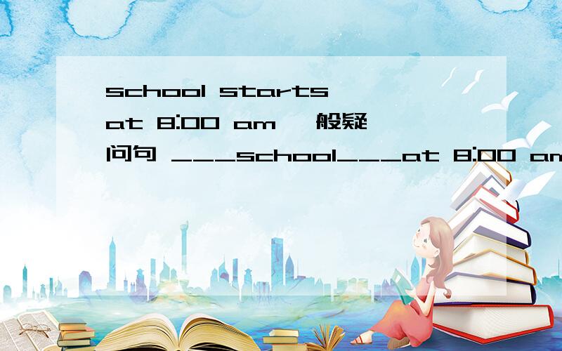 school starts at 8:00 am 一般疑问句 ___school___at 8:00 am?