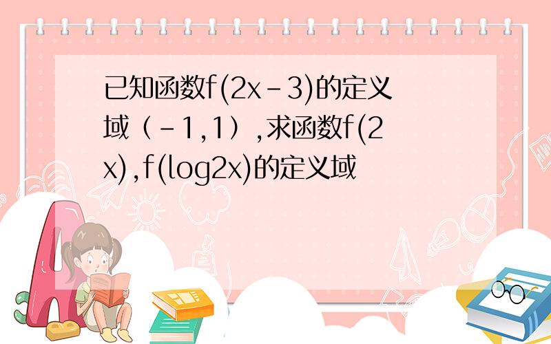 已知函数f(2x－3)的定义域（－1,1）,求函数f(2x),f(log2x)的定义域