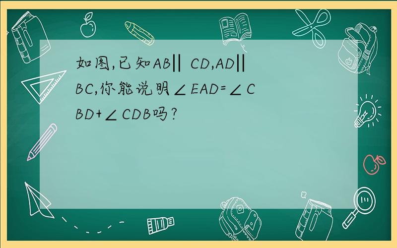 如图,已知AB‖CD,AD‖BC,你能说明∠EAD=∠CBD+∠CDB吗?