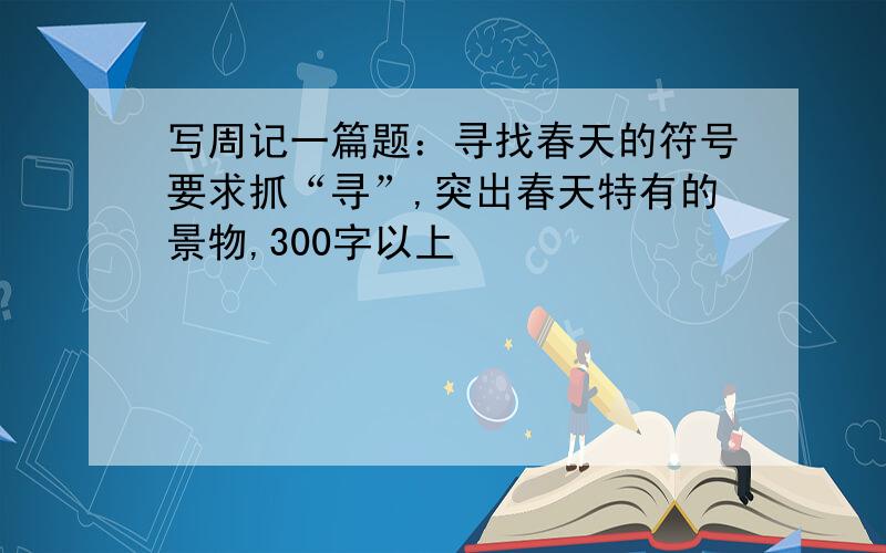 写周记一篇题：寻找春天的符号要求抓“寻”,突出春天特有的景物,300字以上