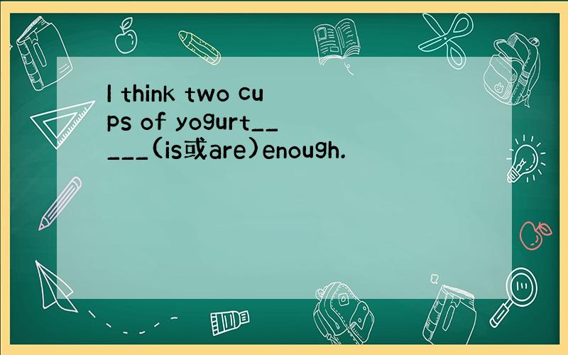 I think two cups of yogurt_____(is或are)enough.