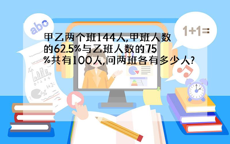 甲乙两个班144人,甲班人数的62.5%与乙班人数的75%共有100人,问两班各有多少人?