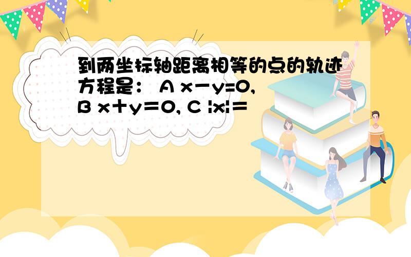 到两坐标轴距离相等的点的轨迹方程是： A x－y=0, B x＋y＝0, C |x|＝