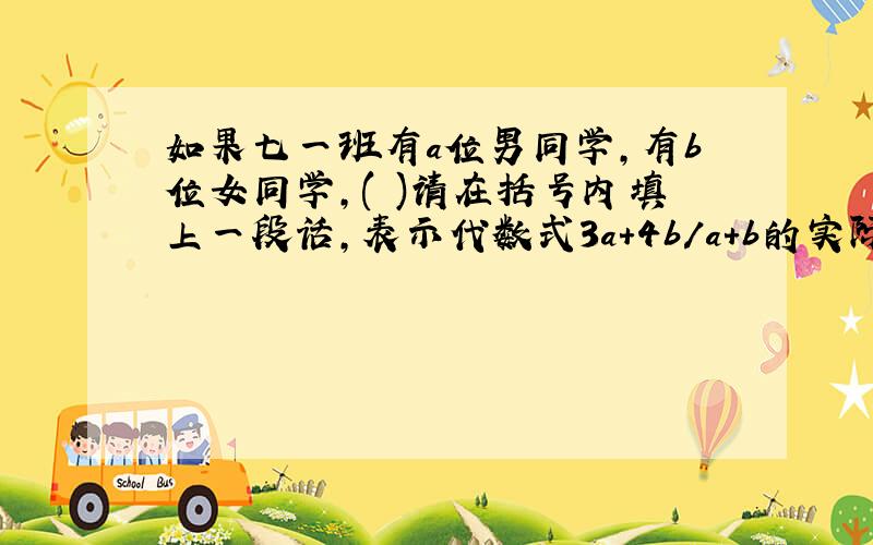 如果七一班有a位男同学,有b位女同学,( )请在括号内填上一段话,表示代数式3a+4b/a+b的实际意义.