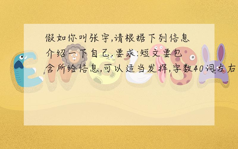 假如你叫张宇,请根据下列信息介绍一下自己.要求:短文要包含所给信息,可以适当发挥,字数40词左右.