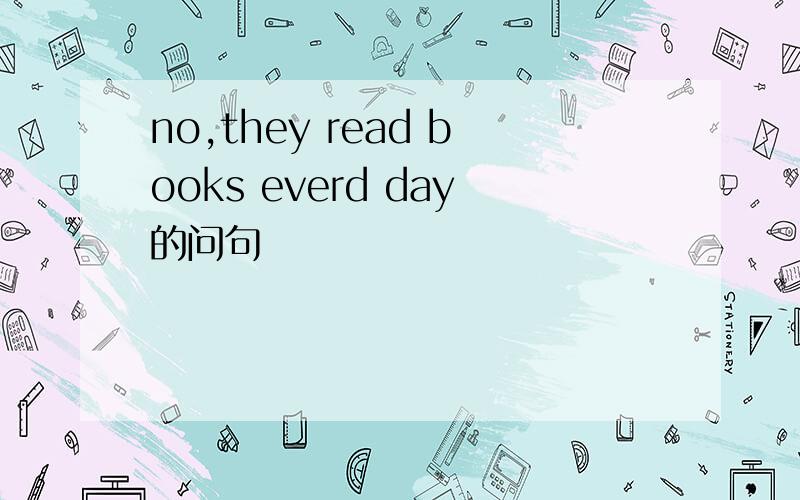 no,they read books everd day的问句